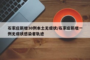 石家庄新增30例本土无症状/石家庄新增一例无症状感染者轨迹