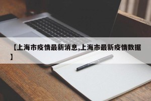 【上海市疫情最新消息,上海市最新疫情数据】