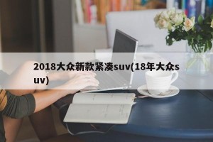 2018大众新款紧凑suv(18年大众suv)