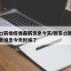 张家口新增疫情最新消息今天/张家口新增疫情最新消息今天封城了