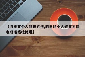 【旧电瓶个人修复方法,旧电瓶个人修复方法电瓶接线柱修理】