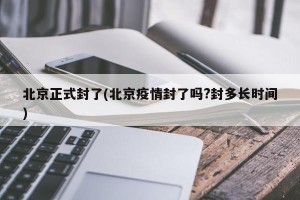 北京正式封了(北京疫情封了吗?封多长时间)