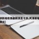 【天津新增疫情最新消息今天,天津新增疫情最新情况】
