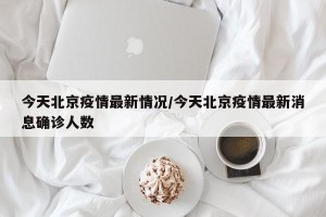 今天北京疫情最新情况/今天北京疫情最新消息确诊人数