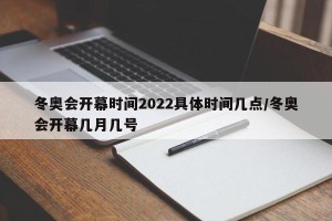 冬奥会开幕时间2022具体时间几点/冬奥会开幕几月几号