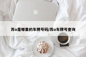 苏u是哪里的车牌号码/苏u车牌号查询