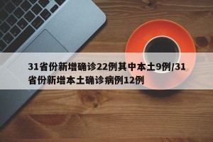 31省份新增确诊22例其中本土9例/31省份新增本土确诊病例12例
