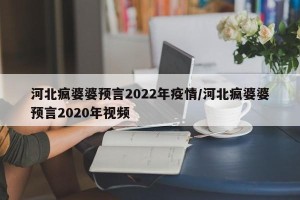 河北疯婆婆预言2022年疫情/河北疯婆婆预言2020年视频