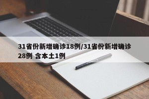 31省份新增确诊18例/31省份新增确诊28例 含本土1例