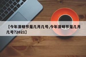 【今年清明节是几月几号,今年清明节是几月几号?2021】