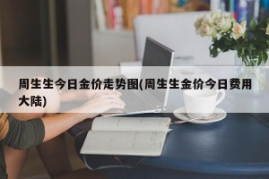周生生今日金价走势图(周生生金价今日费用大陆)