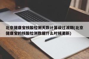 北京健康宝核酸检测天数计算设过渡期(北京健康宝的核酸检测数据什么时候更新)