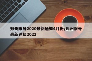 郑州限号2020最新通知4月份/郑州限号最新通知2021