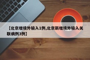 【北京增境外输入1例,北京新增境外输入关联病例3例】