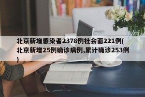 北京新增感染者2378例社会面221例(北京新增25例确诊病例,累计确诊253例)