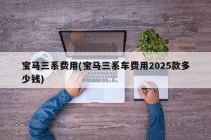 宝马三系费用(宝马三系车费用2025款多少钱)