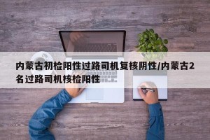 内蒙古初检阳性过路司机复核阴性/内蒙古2名过路司机核检阳性