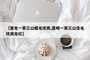 【冒充一家三口租毛坯房,昆明一家三口住毛坯房走红】