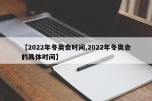 【2022年冬奥会时间,2022年冬奥会的具体时间】