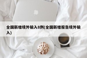 全国新增境外输入8例(全国新增报告境外输入)