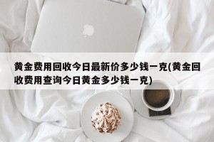 黄金费用回收今日最新价多少钱一克(黄金回收费用查询今日黄金多少钱一克)