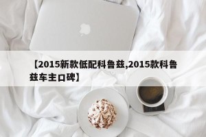 【2015新款低配科鲁兹,2015款科鲁兹车主口碑】