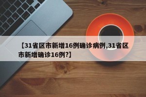 【31省区市新增16例确诊病例,31省区市新增确诊16例?】