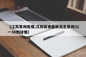 【江苏常州疫情,江苏疫情最新消息常州32一36例详情】