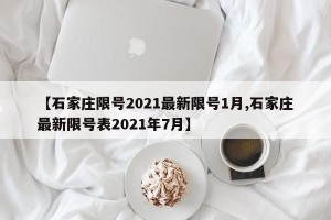 【石家庄限号2021最新限号1月,石家庄最新限号表2021年7月】
