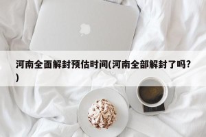 河南全面解封预估时间(河南全部解封了吗?)