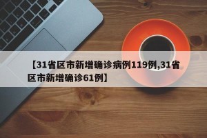 【31省区市新增确诊病例119例,31省区市新增确诊61例】