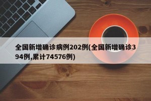 全国新增确诊病例202例(全国新增确诊394例,累计74576例)