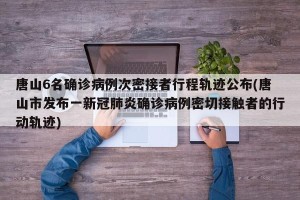 唐山6名确诊病例次密接者行程轨迹公布(唐山市发布一新冠肺炎确诊病例密切接触者的行动轨迹)