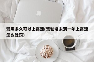驾照多久可以上高速(驾驶证未满一年上高速怎么处罚)