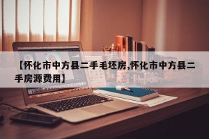 【怀化市中方县二手毛坯房,怀化市中方县二手房源费用】