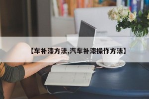 【车补漆方法,汽车补漆操作方法】