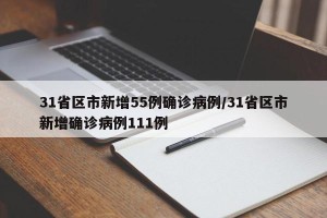 31省区市新增55例确诊病例/31省区市新增确诊病例111例