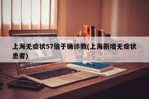上海无症状57倍于确诊数(上海新增无症状患者)