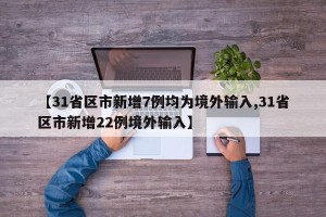 【31省区市新增7例均为境外输入,31省区市新增22例境外输入】