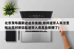 北京发布最新进返京提醒(即将返京人员注意啦北京对即日起返京人员出台新规了)