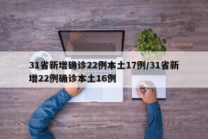 31省新增确诊22例本土17例/31省新增22例确诊本土16例