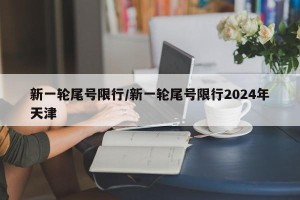 新一轮尾号限行/新一轮尾号限行2024年天津