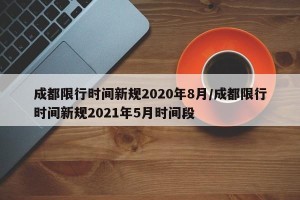 成都限行时间新规2020年8月/成都限行时间新规2021年5月时间段