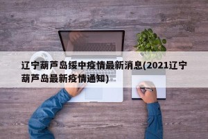 辽宁葫芦岛绥中疫情最新消息(2021辽宁葫芦岛最新疫情通知)
