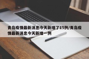 青岛疫情最新消息今天新增了15例/青岛疫情最新消息今天新增一例