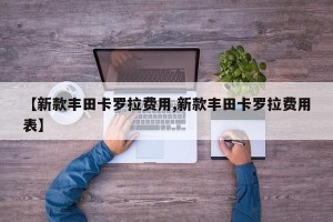 【新款丰田卡罗拉费用,新款丰田卡罗拉费用表】