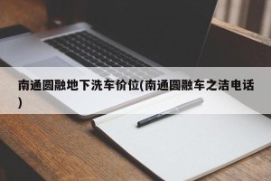 南通圆融地下洗车价位(南通圆融车之洁电话)