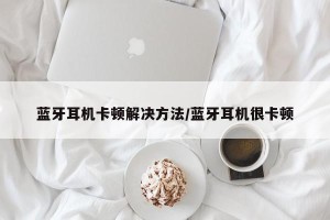 蓝牙耳机卡顿解决方法/蓝牙耳机很卡顿