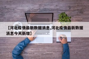 【河北疫情最新数据消息,河北疫情最新数据消息今天新增】
