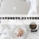 【会计大学有哪些学校,会计大学有哪些学校排名】